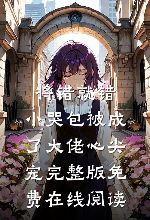 将错就错：小哭包被成了大佬心尖宠完整版免费在线阅读