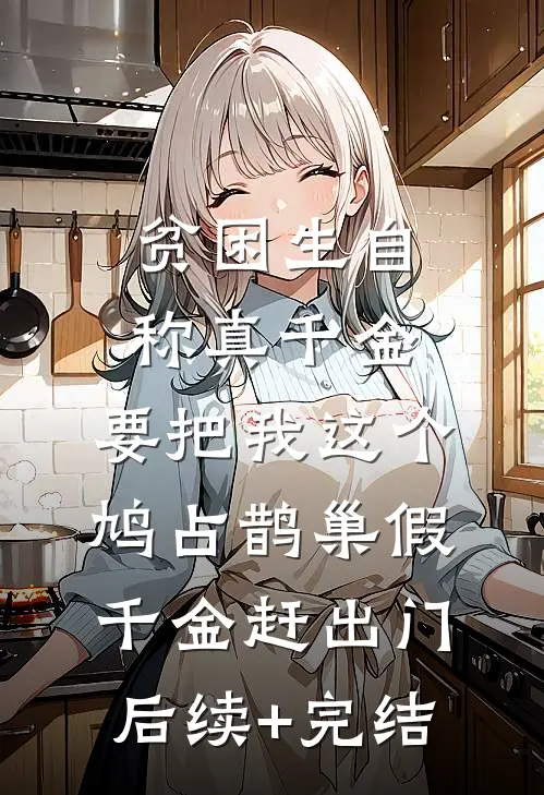 贫困生自称真千金，要把我这个鸠占鹊巢假千金赶出门后续+完结