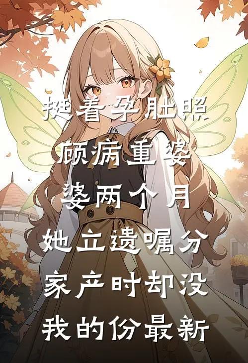 挺着孕肚照顾病重婆婆两个月，她立遗嘱分家产时却没我的份最新