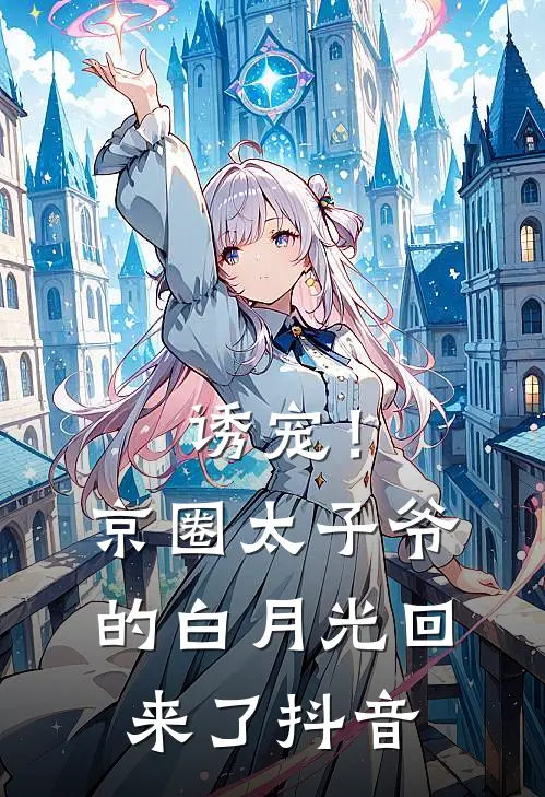 诱宠！京圈太子爷的白月光回来了抖音