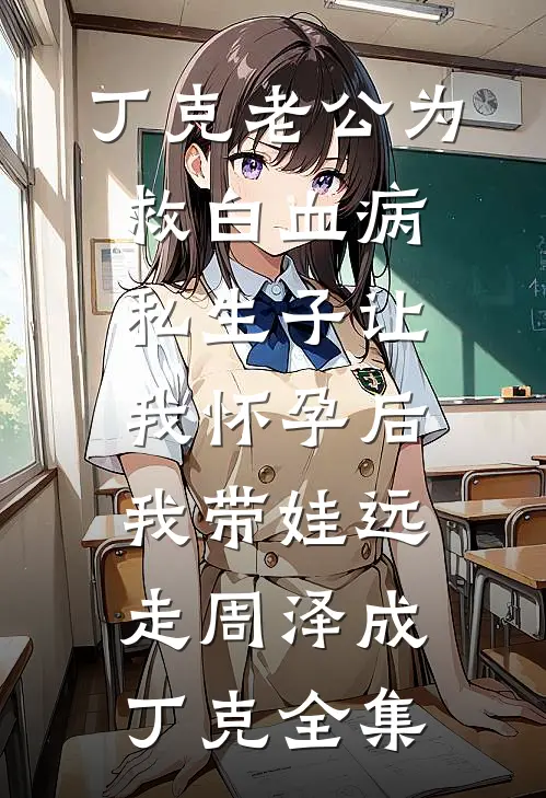 丁克老公为救白血病私生子让我怀孕后，我带娃远走周泽成丁克全集
