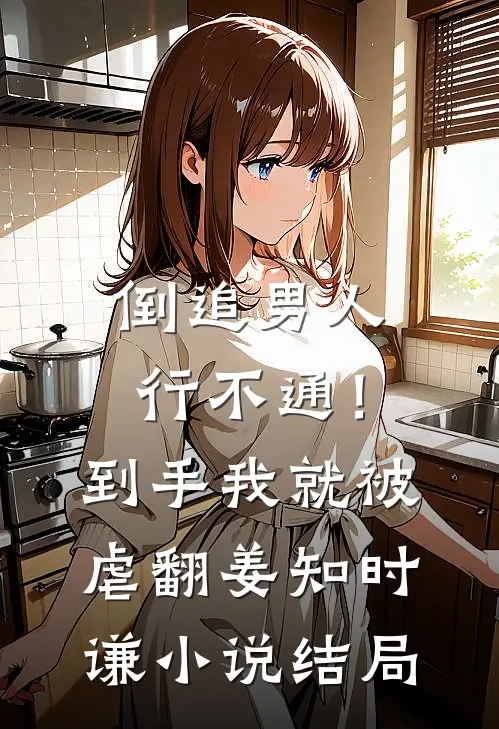 倒追男人行不通！到手我就被虐翻姜知时谦小说结局