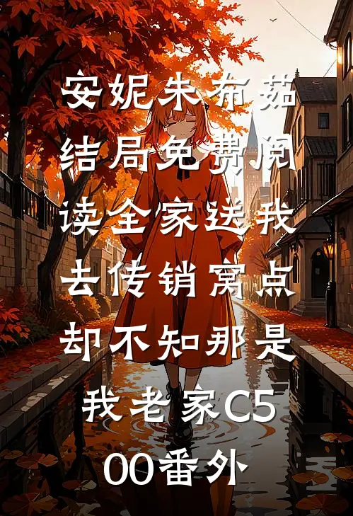 安妮朱布茹结局免费阅读全家送我去传销窝点，却不知那是我老家C500番外