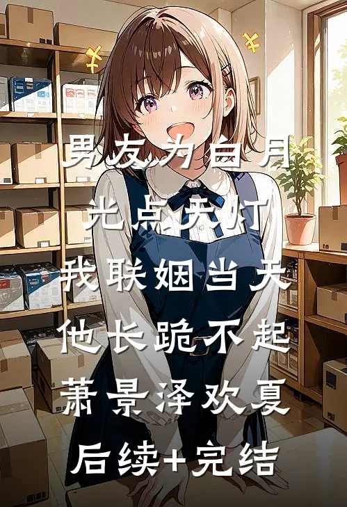 男友为白月光点天灯，我联姻当天他长跪不起萧景泽欢夏后续+完结