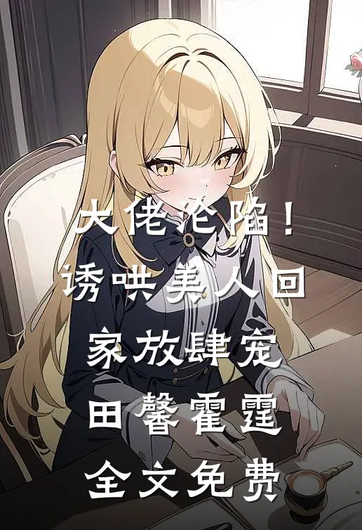 大佬沦陷！诱哄美人回家放肆宠田馨霍霆全文免费