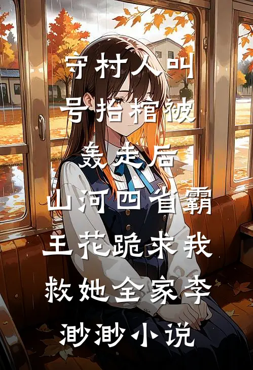 守村人叫号抬棺被轰走后，山河四省霸王花跪求我救她全家李渺渺小说