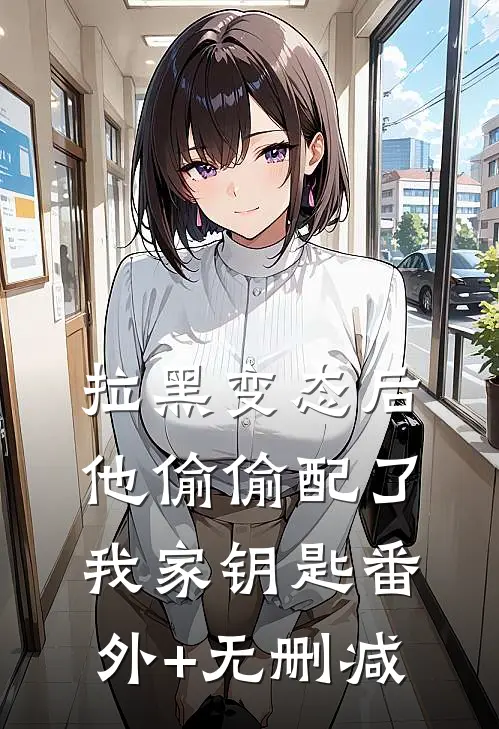 拉黑变态后，他偷偷配了我家钥匙番外+无删减