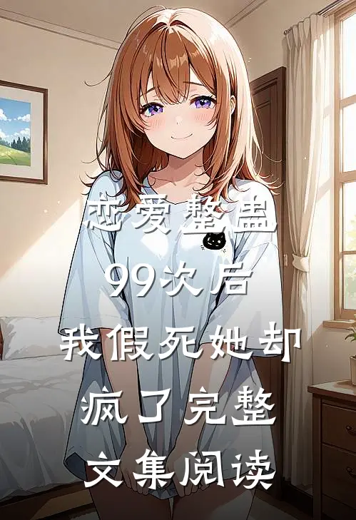 恋爱整蛊99次后,我假死她却疯了完整文集阅读
