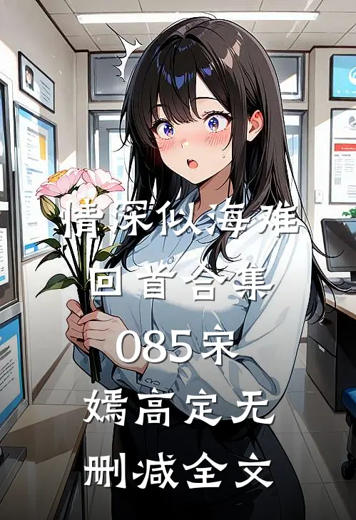 情深似海难回首合集085宋嫣高定无删减全文