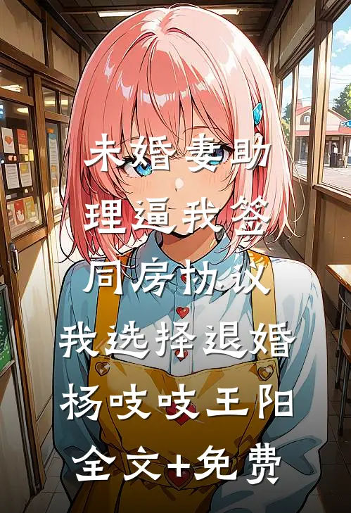 未婚妻助理逼我签同房协议，我选择退婚杨吱吱王阳全文+免费