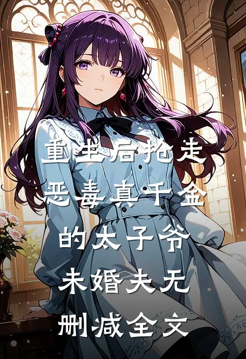 重生后抢走恶毒真千金的太子爷未婚夫无删减全文