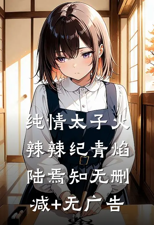 纯情太子火辣辣纪青焰陆焉知无删减+无广告