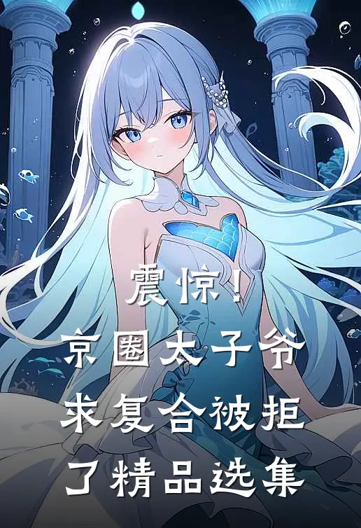 震惊！京圈太子爷求复合被拒了精品选集