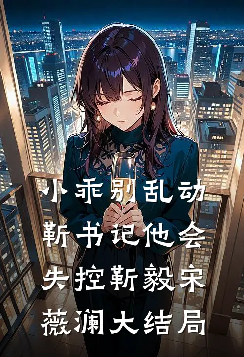小乖别乱动，靳书记他会失控靳毅宋薇澜大结局