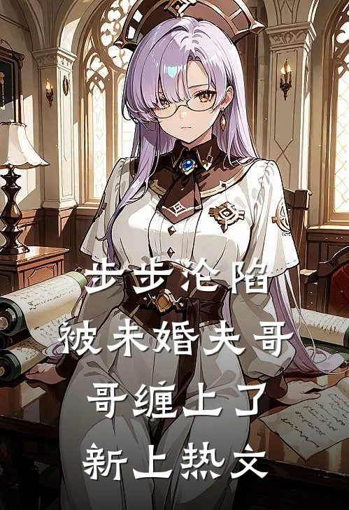 步步沦陷，被未婚夫哥哥缠上了新上热文