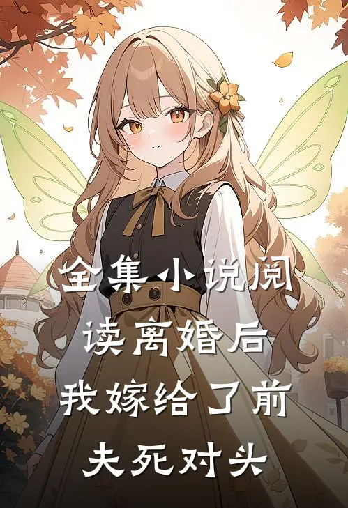 全集小说阅读离婚后，我嫁给了前夫死对头