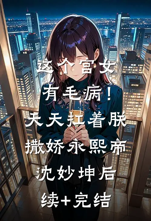 这个宫女有毛病！天天扛着朕撒娇永熙帝沈妙坤后续+完结