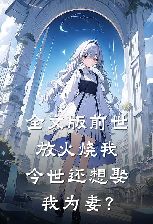 全文版前世放火烧我，今世还想娶我为妻？