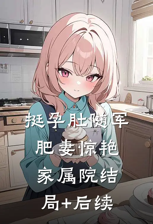 挺孕肚随军，肥妻惊艳家属院结局+后续