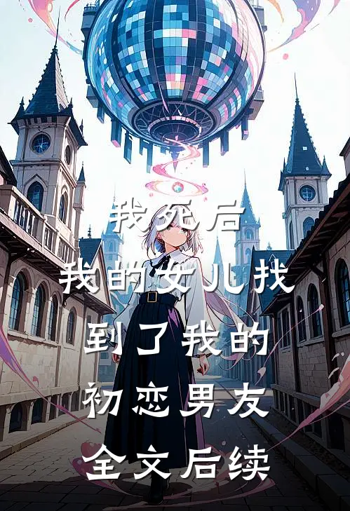 我死后，我的女儿找到了我的初恋男友全文后续