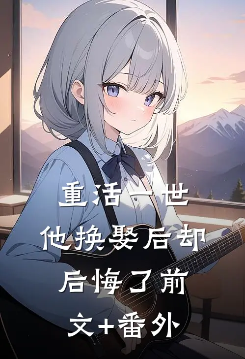 重活一世，他换娶后却后悔了前文+番外