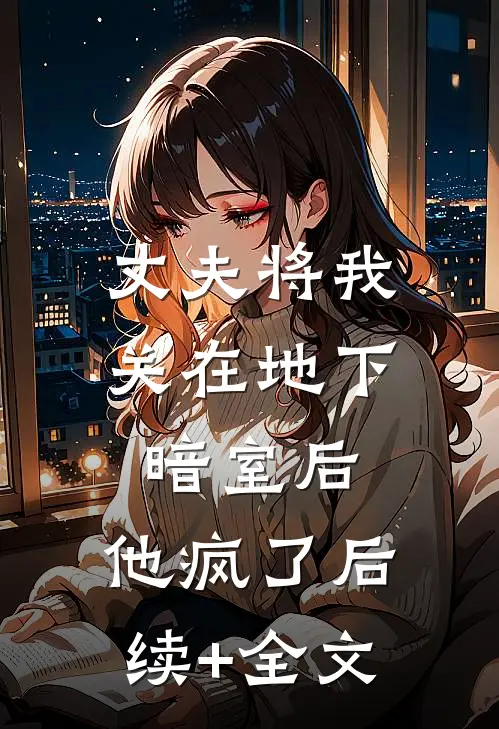 丈夫将我关在地下暗室后，他疯了后续+全文