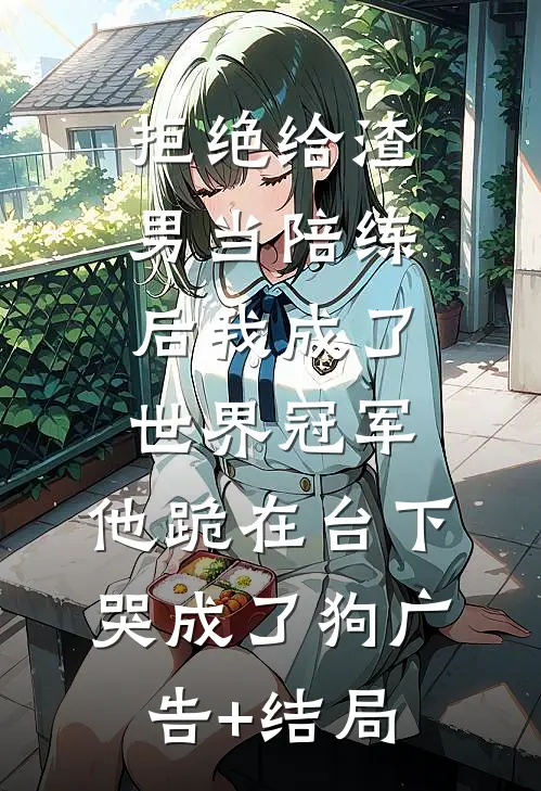 拒绝给渣男当陪练后我成了世界冠军，他跪在台下哭成了狗广告+结局