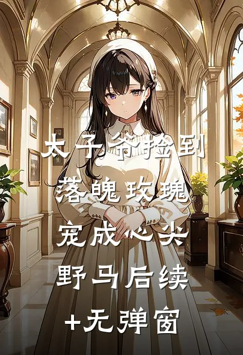 太子爷捡到落魄玫瑰，宠成心尖野马后续+无弹窗