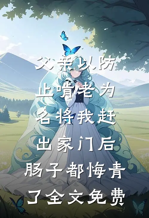 父亲以防止啃老为名将我赶出家门后，肠子都悔青了全文免费
