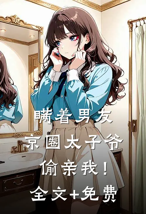 瞒着男友，京圈太子爷偷亲我！全文+免费