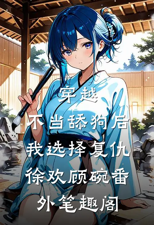 穿越：不当舔狗后，我选择复仇：徐欢顾碗番外笔趣阁