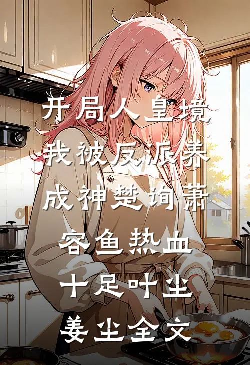 开局人皇境，我被反派养成神楚询萧容鱼热血十足叶尘姜尘全文