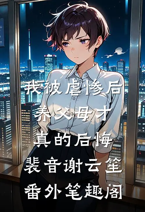 我被虐惨后，养父母才真的后悔：裴音谢云笙番外笔趣阁