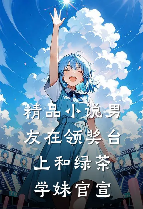 精品小说男友在领奖台上和绿茶学妹官宣