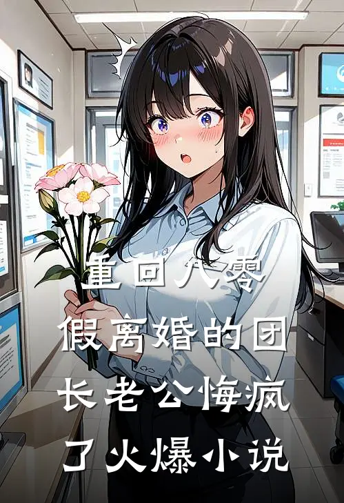 重回八零，假离婚的团长老公悔疯了火爆小说