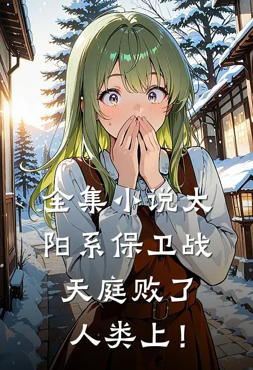 全集小说太阳系保卫战，天庭败了人类上！