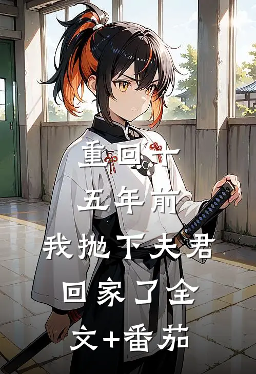 重回十五年前，我抛下夫君回家了全文+番茄