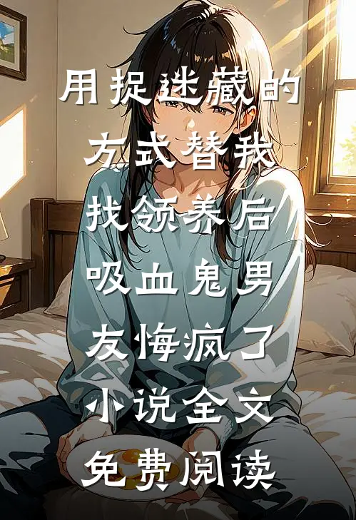 用捉迷藏的方式替我找领养后，吸血鬼男友悔疯了小说全文免费阅读