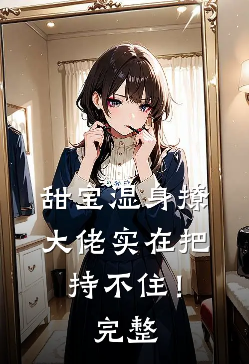 甜宝湿身撩，大佬实在把持不住！完整