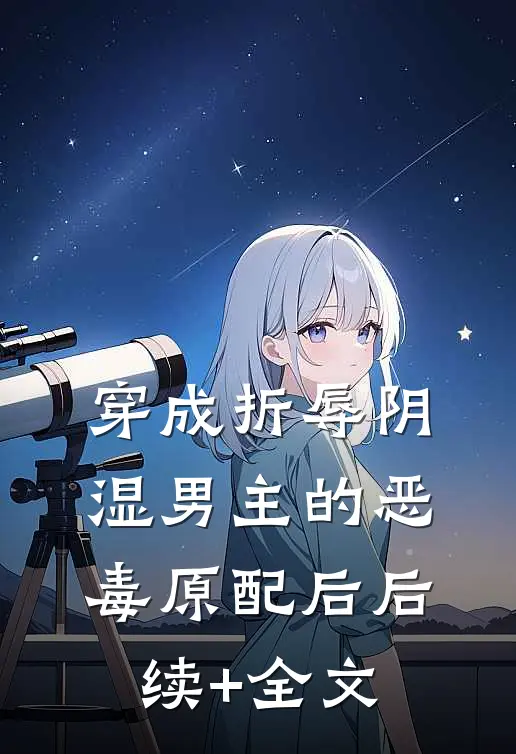 穿成折辱阴湿男主的恶毒原配后后续+全文
