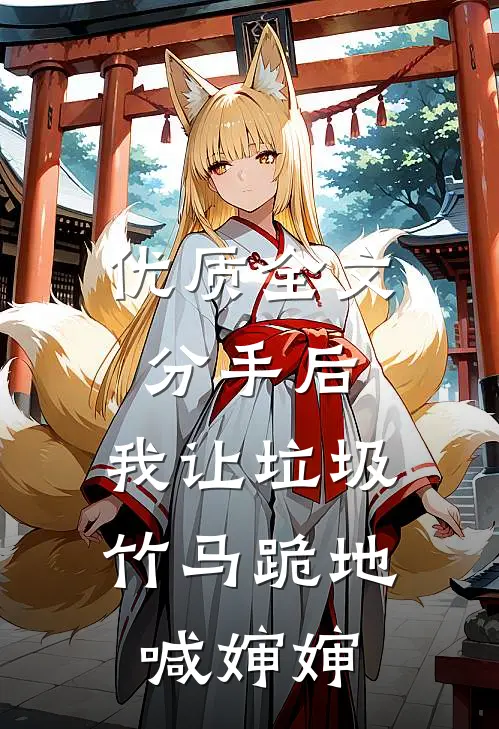 优质全文分手后，我让垃圾竹马跪地喊婶婶