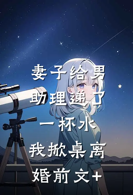 妻子给男助理递了一杯水，我掀桌离婚前文+
