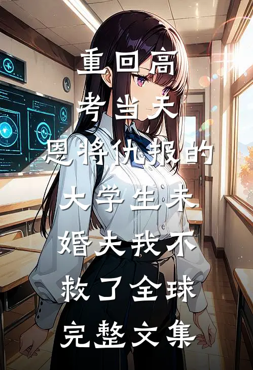 重回高考当天，恩将仇报的大学生未婚夫我不救了全球完整文集