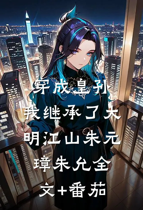 穿成皇孙，我继承了大明江山朱元璋朱允全文+番茄