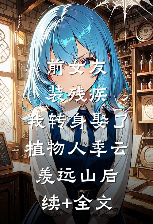 前女友装残疾，我转身娶了植物人季云羡远山后续+全文