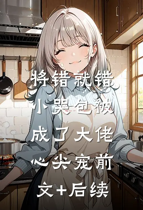 将错就错：小哭包被成了大佬心尖宠前文+后续