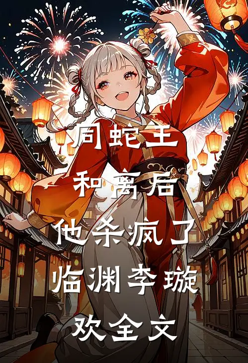 同蛇王和离后，他杀疯了临渊李璇欢全文