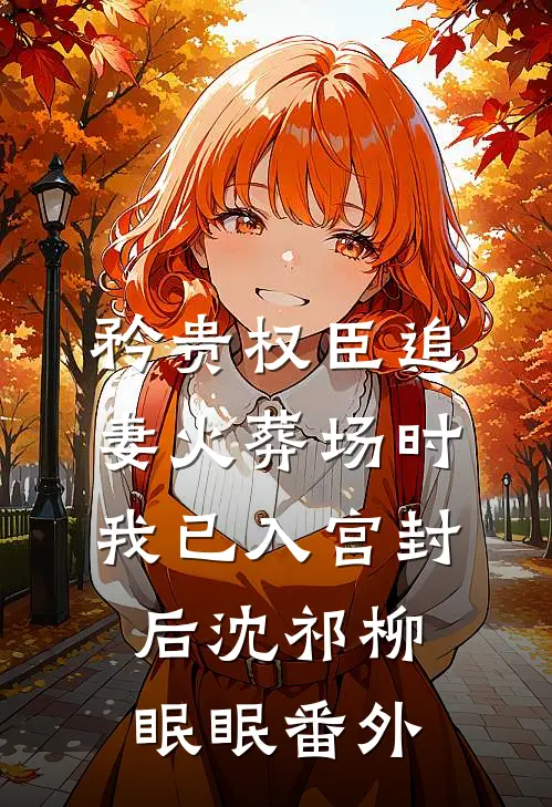 矜贵权臣追妻火葬场时，我已入宫封后沈祁柳眠眠 番外