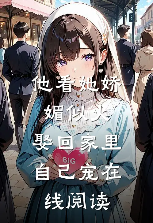 他看她娇媚似火，娶回家里自己宠在线阅读