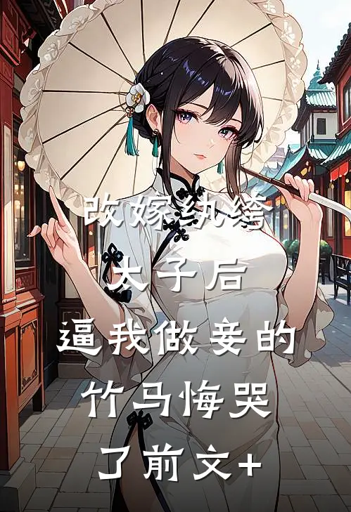 改嫁纨绔太子后，逼我做妾的竹马悔哭了前文+